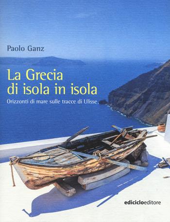 La Grecia di isola in isola. Orizzonti di mare sulle tracce di Ulisse - Paolo Ganz - Libro Ediciclo 2017, Altri viaggi | Libraccio.it
