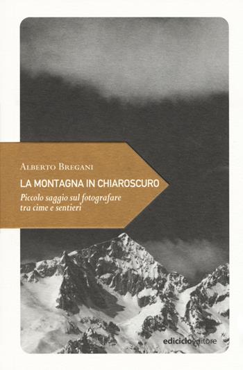 La montagna in chiaroscuro. Piccolo saggio sul fotografare tra cime e sentieri - Alberto Bregani - Libro Ediciclo 2017, Piccola filosofia di viaggio | Libraccio.it