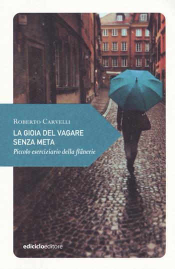 La gioia del vagare senza meta. Piccolo eserciziario della flânerie - Roberto Carvelli - Libro Ediciclo 2018, Piccola filosofia di viaggio | Libraccio.it