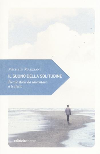 Il suono della solitudine. Piccole storie da raccontare a te stesso - Michele Marziani - Libro Ediciclo 2018, Piccola filosofia di viaggio | Libraccio.it
