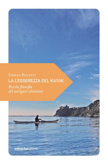 La leggerezza del kayak. Piccola filosofia del navigare silenzioso - Emilio Rigatti - Libro Ediciclo 2020, Piccola filosofia di viaggio | Libraccio.it