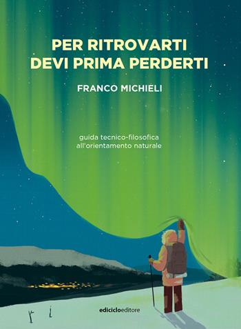 Per ritrovarti devi prima perderti. Guida tecnico-filosofica all'orientamento naturale - Franco Michieli - Libro Ediciclo 2022, La biblioteca del viandante | Libraccio.it