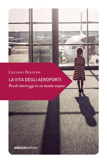 La vita degli aeroporti. Piccoli atterraggi in un mondo - Luciano Bolzoni - Libro Ediciclo 2024, Piccola filosofia di viaggio | Libraccio.it