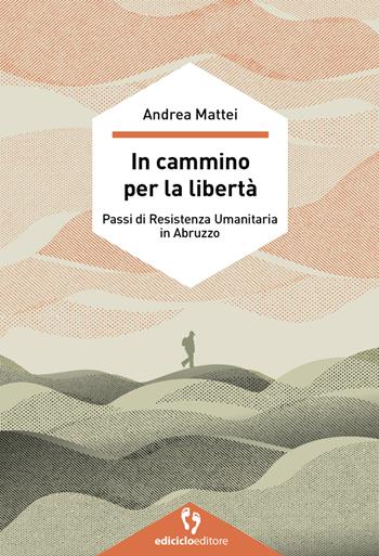 In cammino per la libertà. Passi di resistenza umanitaria in Abruzzo - Andrea Mattei - Libro Ediciclo 2024, A passo d'uomo | Libraccio.it