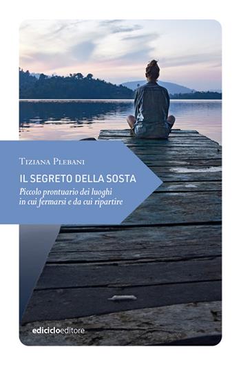 Il segreto della sosta. Piccolo prontuario dei luoghi in cui fermarsi e da cui ripartire - Tiziana Plebani - Libro Ediciclo 2024, Piccola filosofia di viaggio | Libraccio.it