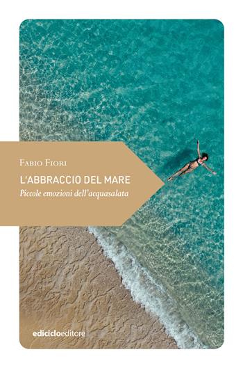 L'abbraccio del mare. Piccole emozioni dell'acquasalata - Fabio Fiori - Libro Ediciclo 2025, Piccola filosofia di viaggio | Libraccio.it