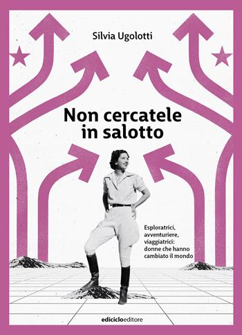 Non cercatele in salotto. Esploratrici, avventuriere, viaggiatrici: donne che hanno cambiato il mondo - Silvia Ugolotti - Libro Ediciclo 2026 | Libraccio.it