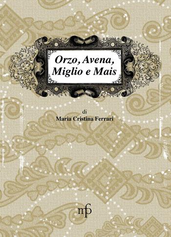 Orzo, avena, miglio e mais. I sapori dimenticati - Maria Cristina Ferrari - Libro Maria Pacini Fazzi Editore 2014, I mangiari | Libraccio.it