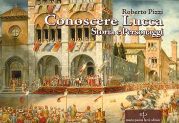 Conoscere Lucca. Storia e personaggi - Roberto Pizzi - Libro Maria Pacini Fazzi Editore 2015 | Libraccio.it