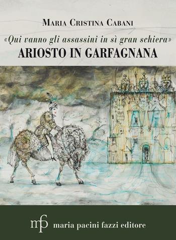 «Qui vanno gli assassini in sì gran schiera». Ariosto in Garfagnana - Maria Cristina Cabani - Libro Maria Pacini Fazzi Editore 2016 | Libraccio.it