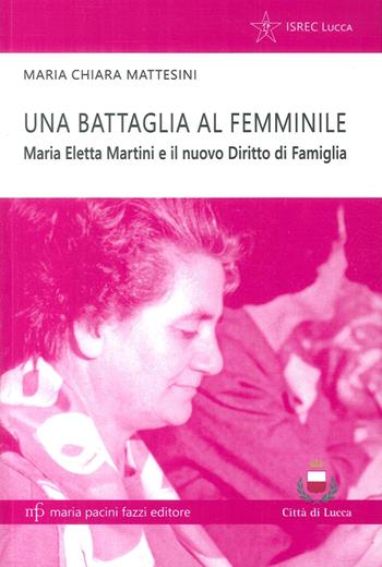 Una battaglia al femminile. Maria Eletta Martini e il nuovo diritto di famiglia - Maria Chiara Mattesini - Libro Maria Pacini Fazzi Editore 2017, Storie e comunità | Libraccio.it