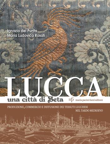 Lucca una città di seta. Produzione, commercio e diffusione dei tessuti lucchesi nel tardo Medioevo - Ignazio Del Punta, Maria Ludovica Rosati - Libro Maria Pacini Fazzi Editore 2018 | Libraccio.it