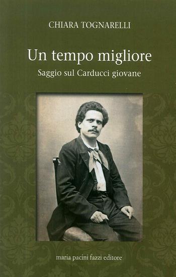 Un tempo migliore. Saggio sul Carducci giovane - Chiara Tognarelli - Libro Maria Pacini Fazzi Editore 2018 | Libraccio.it