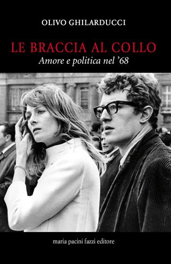 Le braccia al collo. Amore e politica nel '68 - Olivo Ghilarducci - Libro Maria Pacini Fazzi Editore 2018, La rosa. Collana di varia umanità | Libraccio.it