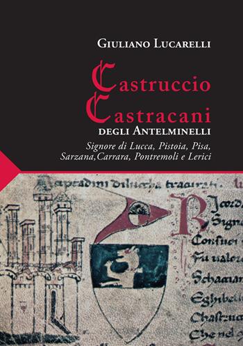 Castruccio Castracani degli Antelminelli. Signore di Lucca, Pistoia, Pisa, Sarzana, Carrara, Pontremoli e Lerici - Giuliano Lucarelli - Libro Maria Pacini Fazzi Editore 2020 | Libraccio.it