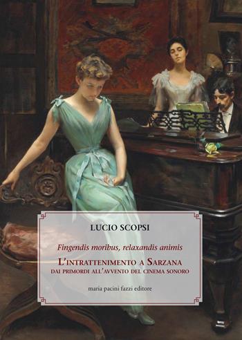 Fingendis moribus, relaxandis animis. L'intrattenimento a Sarzana dai primordi all'avvento del cinema sonoro - Lucio Scopsi - Libro Maria Pacini Fazzi Editore 2020 | Libraccio.it