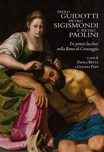 Paolo Guidotti, Pietro Sigismondi e Pietro Paolini. Tre pittori lucchesi nella Roma di Caravaggio  - Libro Maria Pacini Fazzi Editore 2020 | Libraccio.it