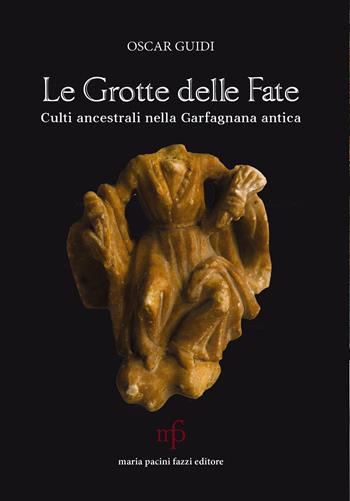 Le grotte delle fate. Culti ancestrali nella Garfagnana antica - Oscar Guidi - Libro Maria Pacini Fazzi Editore 2022 | Libraccio.it