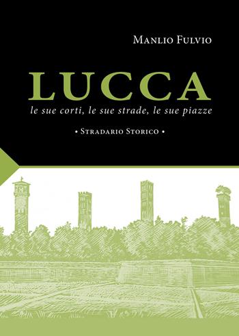 Lucca, le sue corti, le sue strade, le sue piazze. Stradario storico - Manlio Fulvio - Libro Maria Pacini Fazzi Editore 2023 | Libraccio.it
