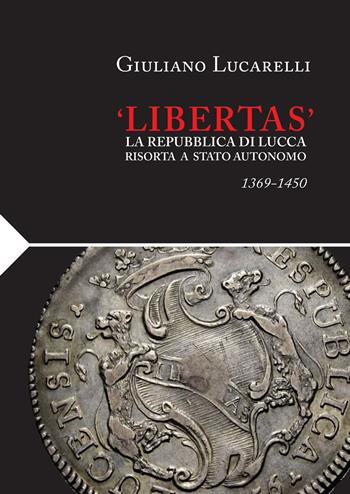 «Libertas». La Repubblica di Lucca risorta a stato autonomo 1369-1450 - Giuliano Lucarelli - Libro Maria Pacini Fazzi Editore 2023 | Libraccio.it