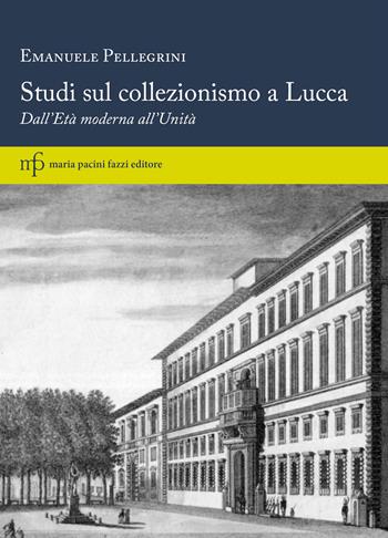 Studi sul collezionismo a Lucca. Dall'Età moderna all'Unità - Emanuele Pellegrini - Libro Maria Pacini Fazzi Editore 2023 | Libraccio.it