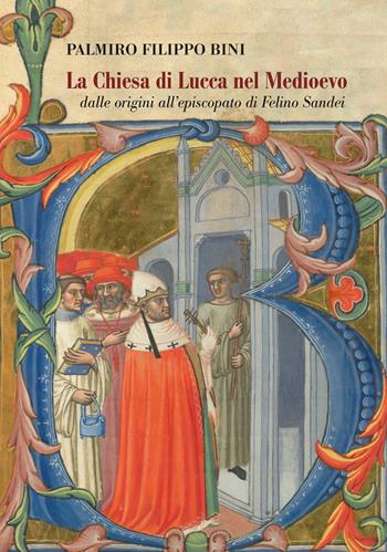 La Chiesa di Lucca nel Medioevo, dalle origini all'episcopato di Felino Sandei - Palmiro Filippo Bini - Libro Maria Pacini Fazzi Editore 2023, Cultura e storia lucchese | Libraccio.it