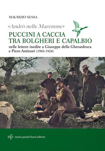 «Andrò nelle maremme». Puccini a caccia tra Bolgheri e Capalbio. Lettere al marchese Piero Antinori e al conte Giuseppe Della Gherardesca - Maurizio Sessa - Libro Maria Pacini Fazzi Editore 2024 | Libraccio.it
