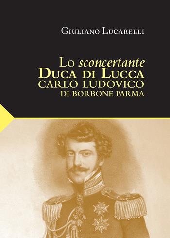Lo sconcertante duca di Lucca. Carlo Luduvico di Borbone Parma - Giuliano Lucarelli - Libro Maria Pacini Fazzi Editore 2025, I classici della cultura lucchese | Libraccio.it