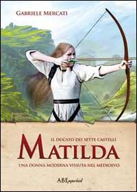 Matilda. Una donna moderna vissuta nel medioevo. Il Ducato dei sette castelli - Gabriele Mercati - Libro ABEditore 2014 | Libraccio.it