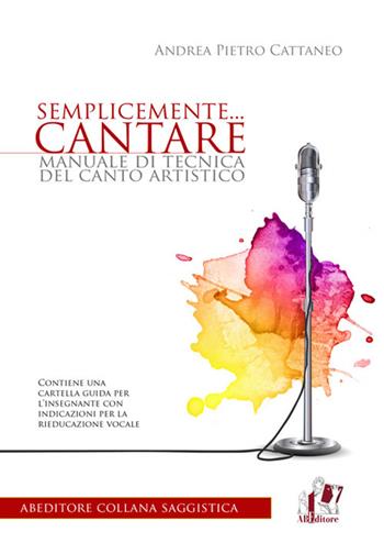Semplicemente... cantare. Manuale di tecnica del canto artistico - Andrea Pietro Cattaneo - Libro ABEditore 2015, Saggistica | Libraccio.it
