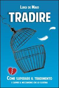 Tradire. Come superare il tradimento e capire il meccanismo che lo scatena - Luigi De Maio - Libro Unicomunicazione.it 2014 | Libraccio.it