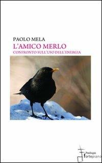 L'amico merlo. Confronto sull'uso dell'energia - Paolo Mela - Libro Fortepiano 2011 | Libraccio.it