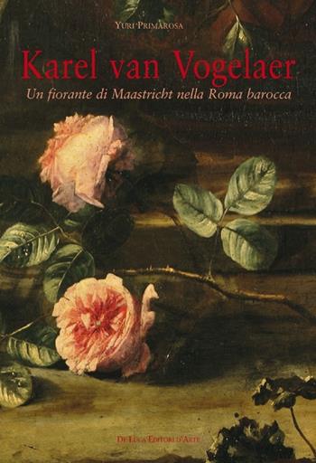 Karel van Vogelaer. Un fiorante di Maastricht nella Roma barocca - Yuri Primarosa - Libro De Luca Editori d'Arte 2012 | Libraccio.it