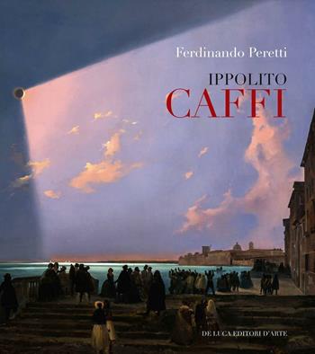 Ippolito Caffi 1809-1866 - Ferdinando Peretti - Libro De Luca Editori d'Arte 2016 | Libraccio.it