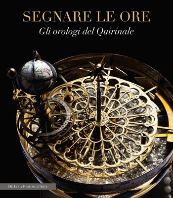 Segnare le ore. Gli orologi del Quirinale  - Libro De Luca Editori d'Arte 2018 | Libraccio.it