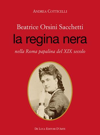 Beatrice Orsini Sacchetti. La regina nera nella Roma papalina del XIX secolo - Andrea Cotticelli - Libro De Luca Editori d'Arte 2018 | Libraccio.it