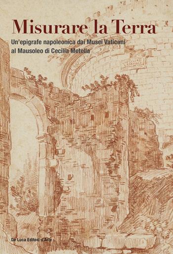 Misurare la Terra. Un'epigrafe napoleonica dai Musei Vaticani al Mausoleo di Cecilia Metella. Ediz. a colori  - Libro De Luca Editori d'Arte 2021 | Libraccio.it