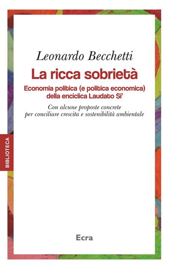 La ricca sobrietà. Economia politica (e politica economica) della enciclica Laudato Si'. Con alcune proposte concrete per conciliare crescita e sostenibilità... - Leonardo Becchetti - Libro Ecra 2016, Biblioteca | Libraccio.it