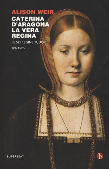 Caterina d'Aragona. La vera regina. Le sei regine Tudor - Alison Weir - Libro BEAT 2019, Superbeat | Libraccio.it