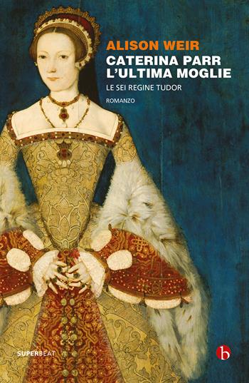 Caterina Parr. L'ultima moglie. Le sei regine Tudor - Alison Weir - Libro BEAT 2022, Superbeat | Libraccio.it