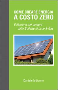 Come creare energia a costo zero e liberarsi per sempre delle bollette di luce e gas - Daniele Iudicone - Libro & MyBook 2015, Saggistica | Libraccio.it