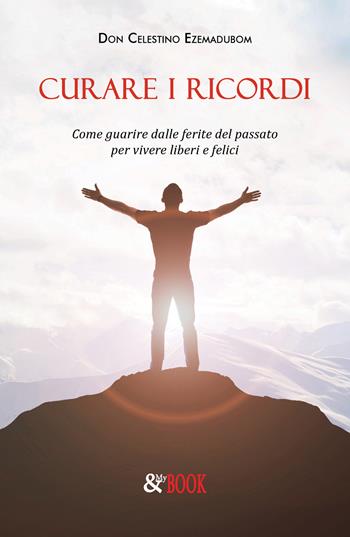 Curare i ricordi. Come guarire dalle ferite del passato per vivere liberi e felici - Celestino Ezemadubom - Libro & MyBook 2019, Saggistica | Libraccio.it