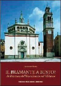 Il Bramante a Busto? Architettura del Rinascimento nel milanese - Augusto Spada - Libro Macchione Editore 2010 | Libraccio.it