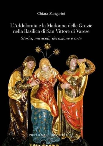 L' Addolorata e la Madonna delle Grazie nella Basilica di San Vittore di Varese. Storia, miracoli, devozione e arte - Chiara Zangarini - Libro Macchione Editore 2012 | Libraccio.it