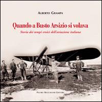 Quando a Busto Arsizio si volava. Storia dei tempi eroici dell'aviazione italiana - Alberto Grampa - Libro Macchione Editore 2014 | Libraccio.it