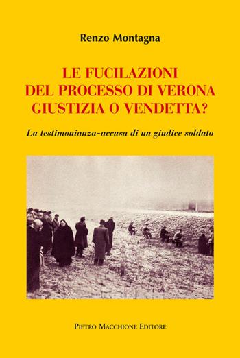 Le fucilazioni del processo di Verona. Giustizia o vendetta? La testimonianza-accusa di un giudice soldato - Renzo Montagna - Libro Macchione Editore 2015 | Libraccio.it