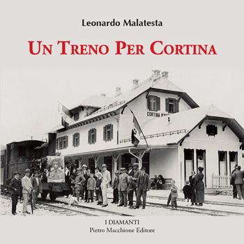 Un treno per Cortina. Così venne realizzata la più bella ferrovia di montagna Calalzo, Cortina d'Ampezzo, Dobbiaco. Con 350 fotografie inedite - Leonardo Malatesta - Libro Macchione Editore 2015, I diamanti | Libraccio.it