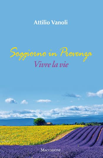 Soggiorno in Provenza. Vivre la vie - Attilio Vanoli - Libro Macchione Editore 2016 | Libraccio.it