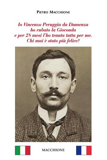 Io Vincenzo Peruggia da Dumenza ho rubato la Gioconda e per 28 mesi l'ho tenuta tutta per me. Chi mai è stato più felice? - Pietro Macchione - Libro Macchione Editore 2016 | Libraccio.it