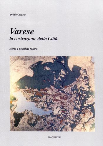 Varese. La costruzione della città. Storia e possibile futuro - Ovidio Cazzola - Libro Macchione Editore 2017 | Libraccio.it